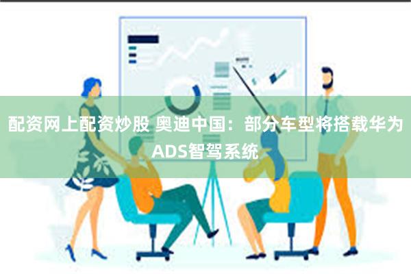 配资网上配资炒股 奥迪中国：部分车型将搭载华为ADS智驾系统