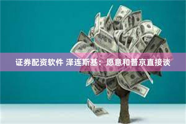 证券配资软件 泽连斯基：愿意和普京直接谈