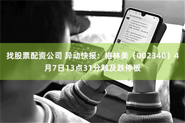 找股票配资公司 异动快报：格林美（002340）4月7日13点31分触及跌停板