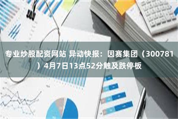 专业炒股配资网站 异动快报：因赛集团（300781）4月7日13点52分触及跌停板