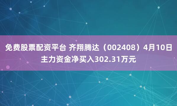 免费股票配资平台 齐翔腾达（002408）4月10日主力资金净买入302.31万元
