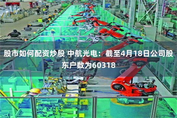 股市如何配资炒股 中航光电：截至4月18日公司股东户数为60318