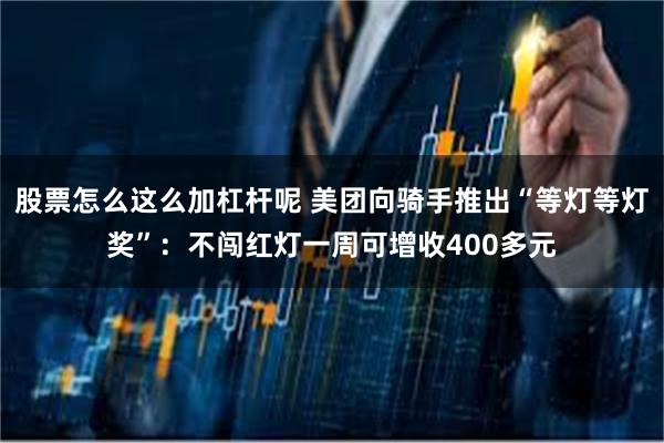 股票怎么这么加杠杆呢 美团向骑手推出“等灯等灯奖”：不闯红灯一周可增收400多元