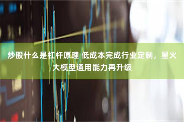 炒股什么是杠杆原理 低成本完成行业定制，星火大模型通用能力再升级