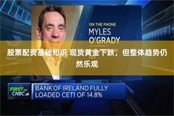 股票配资基础知识 现货黄金下跌，但整体趋势仍然乐观