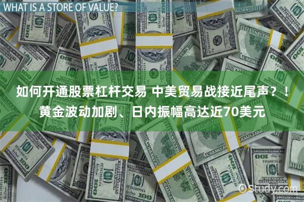 如何开通股票杠杆交易 中美贸易战接近尾声？！黄金波动加剧、日内振幅高达近70美元