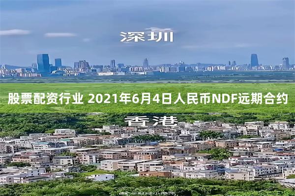 股票配资行业 2021年6月4日人民币NDF远期合约