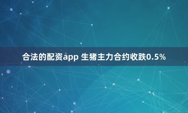 合法的配资app 生猪主力合约收跌0.5%