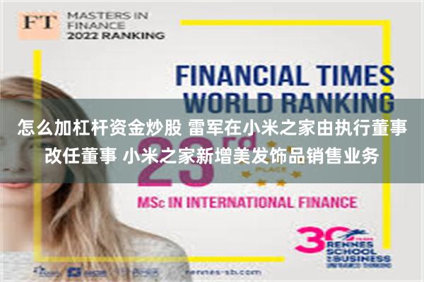 怎么加杠杆资金炒股 雷军在小米之家由执行董事改任董事 小米之家新增美发饰品销售业务