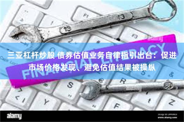 三亚杠杆炒股 债券估值业务自律指引出台：促进市场价格发现、避免估值结果被操纵