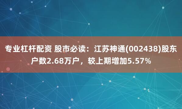 专业杠杆配资 股市必读：江苏神通(002438)股东户数2.68万户，较上期增加5.57%