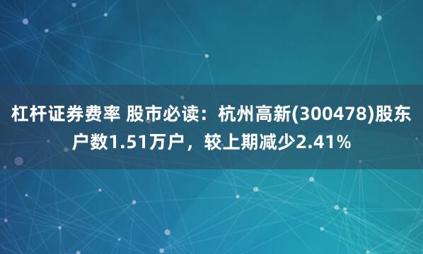 杠杆证券费率 股市必读：杭州高新(300478)股东户数1.51万户，较上期减少2.41%