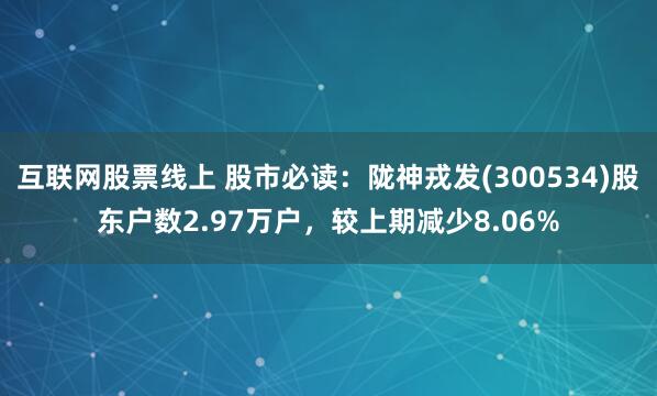 互联网股票线上 股市必读：陇神戎发(300534)股东户数2.97万户，较上期减少8.06%