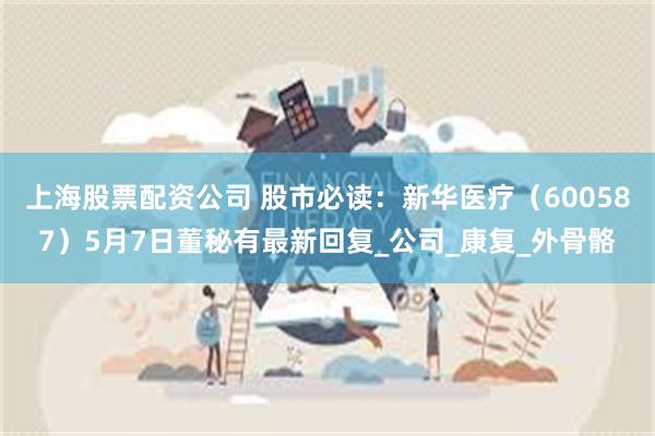 上海股票配资公司 股市必读：新华医疗（600587）5月7日董秘有最新回复_公司_康复_外骨骼