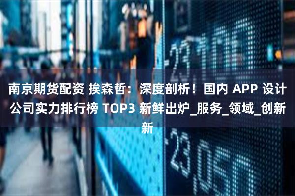 南京期货配资 挨森哲：深度剖析！国内 APP 设计公司实力排行榜 TOP3 新鲜出炉_服务_领域_创新