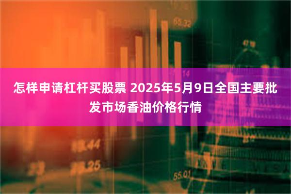 怎样申请杠杆买股票 2025年5月9日全国主要批发市场香油价格行情