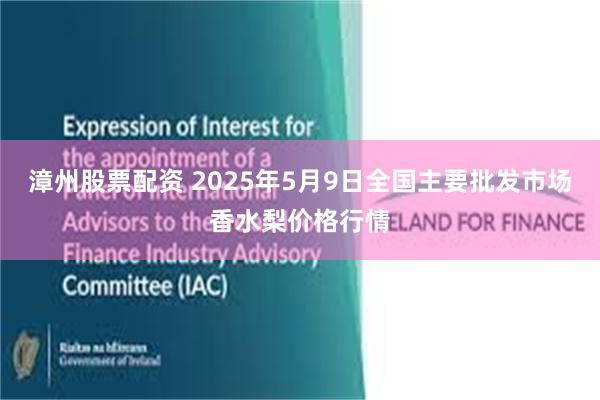漳州股票配资 2025年5月9日全国主要批发市场香水梨价格行情