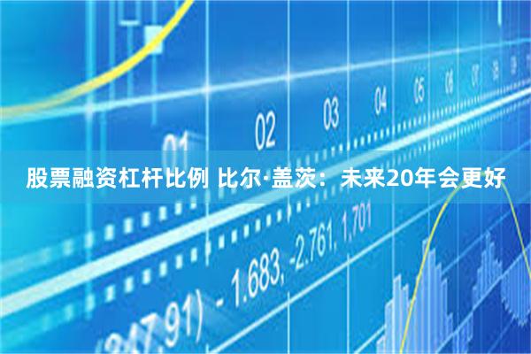 股票融资杠杆比例 比尔·盖茨：未来20年会更好