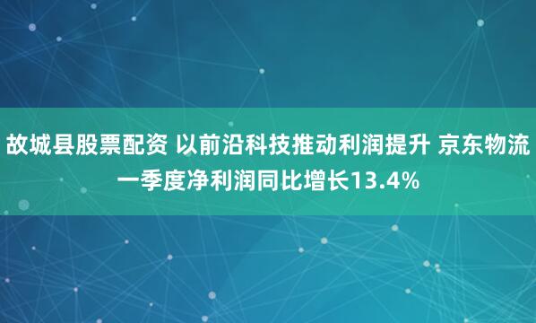 故城县股票配资 以前沿科技推动利润提升 京东物流一季度净利润同比增长13.4%