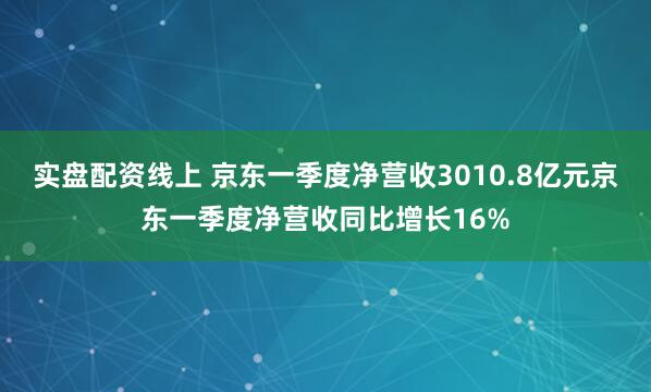 实盘配资线上 京东一季度净营收3010.8亿元京东一季度净营收同比增长16%