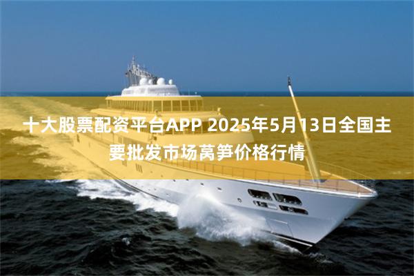 十大股票配资平台APP 2025年5月13日全国主要批发市场莴笋价格行情