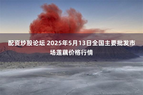 配资炒股论坛 2025年5月13日全国主要批发市场莲藕价格行情
