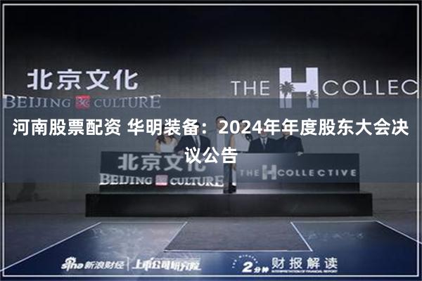 河南股票配资 华明装备：2024年年度股东大会决议公告