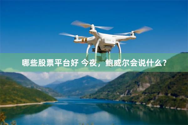哪些股票平台好 今夜，鲍威尔会说什么？