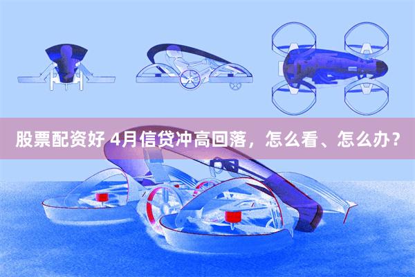 股票配资好 4月信贷冲高回落，怎么看、怎么办？