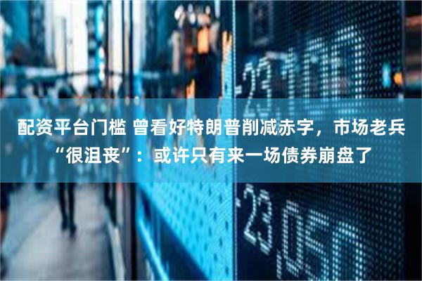 配资平台门槛 曾看好特朗普削减赤字，市场老兵“很沮丧”：或许只有来一场债券崩盘了