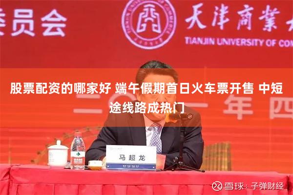 股票配资的哪家好 端午假期首日火车票开售 中短途线路成热门