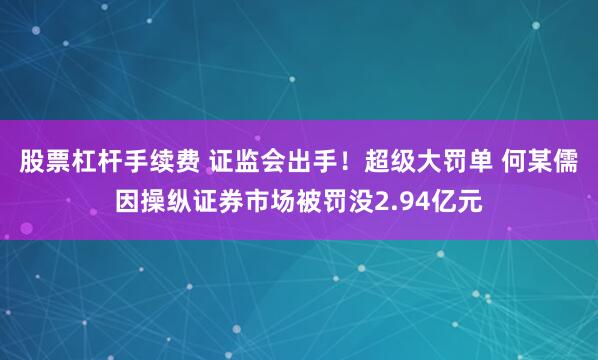 股票杠杆手续费 证监会出手！超级大罚单 何某儒因操纵证券市场被罚没2.94亿元