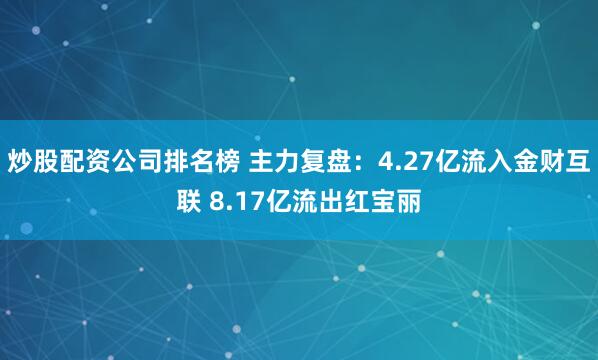 炒股配资公司排名榜 主力复盘：4.27亿流入金财互联 8.17亿流出红宝丽