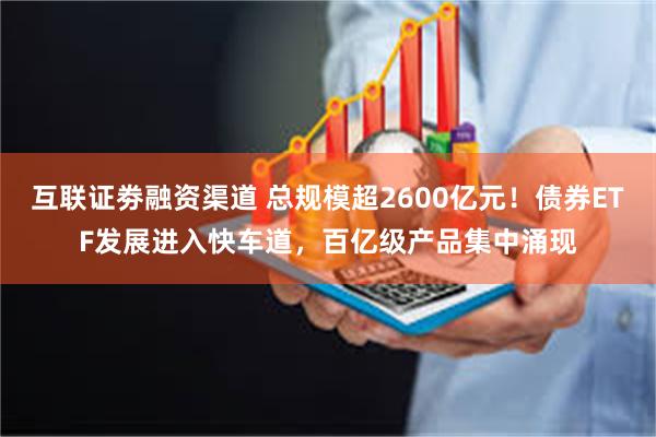 互联证劵融资渠道 总规模超2600亿元！债券ETF发展进入快车道，百亿级产品集中涌现