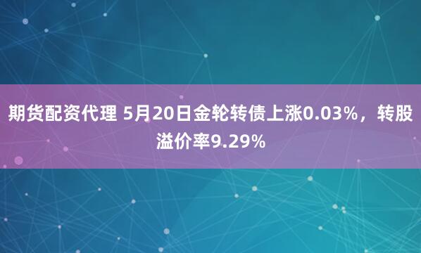 期货配资代理 5月20日金轮转债上涨0.03%，转股溢价率9.29%