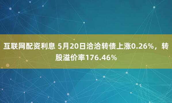 互联网配资利息 5月20日洽洽转债上涨0.26%，转股溢价率176.46%