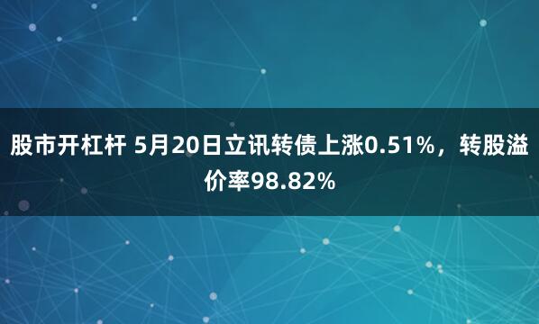股市开杠杆 5月20日立讯转债上涨0.51%，转股溢价率98.82%