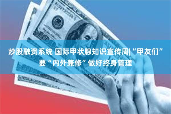 炒股融资系统 国际甲状腺知识宣传周|“甲友们”要“内外兼修”做好终身管理
