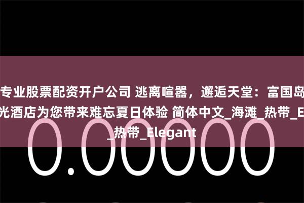 专业股票配资开户公司 逃离喧嚣，邂逅天堂：富国岛丽笙蓝光酒店为您带来难忘夏日体验 简体中文_海滩_热带_Elegant