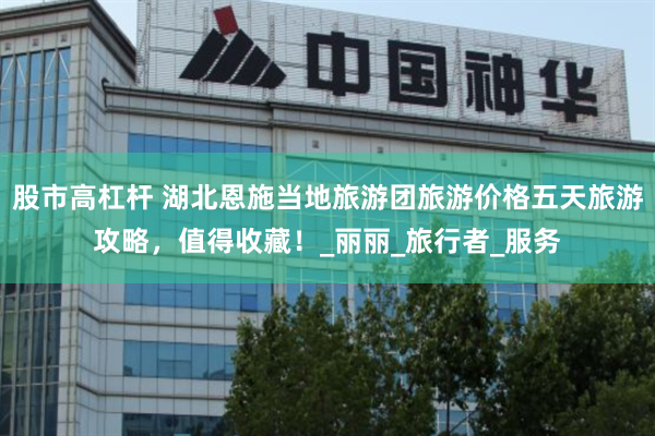 股市高杠杆 湖北恩施当地旅游团旅游价格五天旅游攻略，值得收藏！_丽丽_旅行者_服务