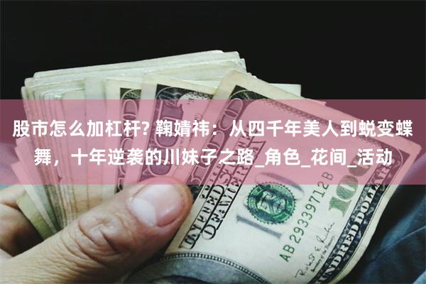 股市怎么加杠杆? 鞠婧祎：从四千年美人到蜕变蝶舞，十年逆袭的川妹子之路_角色_花间_活动