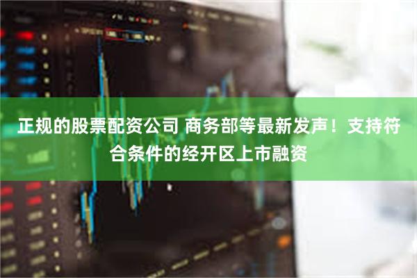 正规的股票配资公司 商务部等最新发声！支持符合条件的经开区上市融资