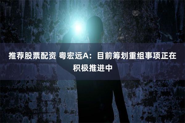 推荐股票配资 粤宏远A：目前筹划重组事项正在积极推进中