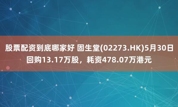 股票配资到底哪家好 固生堂(02273.HK)5月30日回购13.17万股，耗资478.07万港元