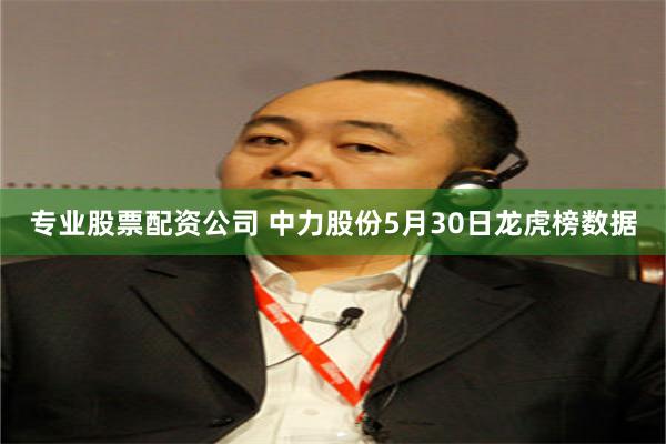 专业股票配资公司 中力股份5月30日龙虎榜数据