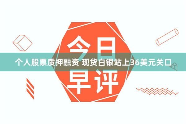 个人股票质押融资 现货白银站上36美元关口