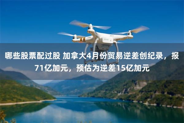 哪些股票配过股 加拿大4月份贸易逆差创纪录，报71亿加元，预估为逆差15亿加元