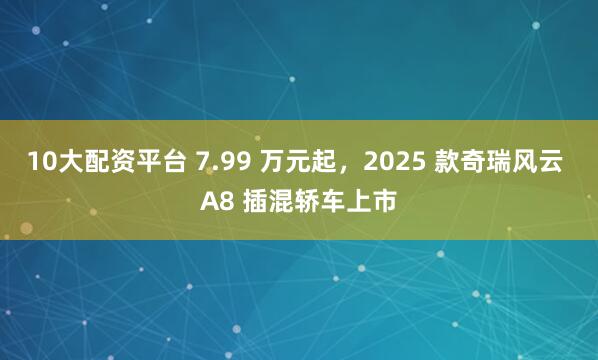10大配资平台 7.99 万元起，2025 款奇瑞风云 A8 插混轿车上市