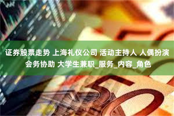 证券股票走势 上海礼仪公司 活动主持人 人偶扮演 会务协助 大学生兼职_服务_内容_角色