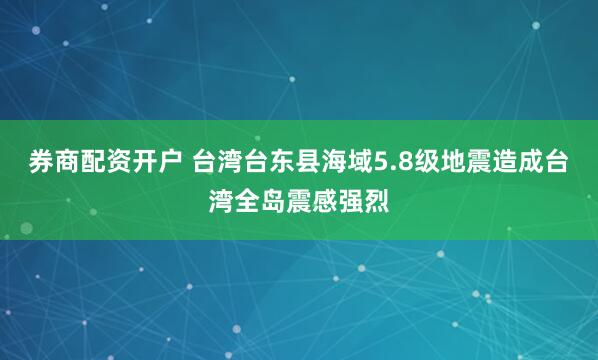 券商配资开户 台湾台东县海域5.8级地震造成台湾全岛震感强烈